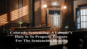 Colorado-Sentencing-A-Lawyers-Duty-Is-To-Properly-Prepare-For-The-Sentencing-Hearing-300x169