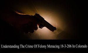 Understanding The Crime Of Felony Menacing 18-3-206 In Colorado