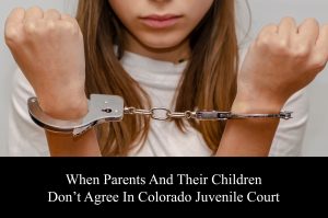 When Parents And Their Children Don’t Agree In Colorado Juvenile Court